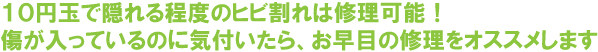 １０円玉で隠れる程度のヒビ割れは修理可能！傷が入っているのに気付いたら、お早目の修理をオススメします